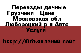 Переезды дачные Грузчики › Цена ­ 300 - Московская обл., Люберецкий р-н Авто » Услуги   